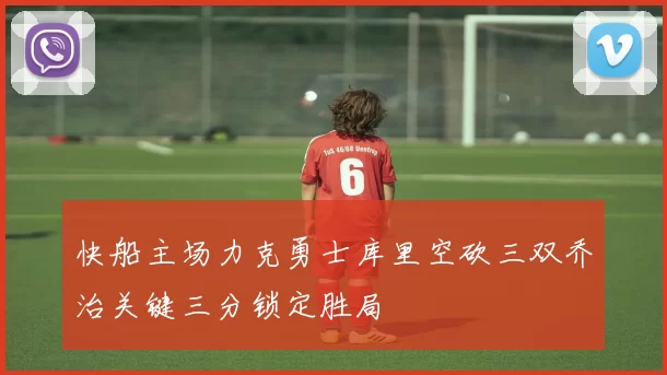 快船主场力克勇士库里空砍三双乔治关键三分锁定胜局