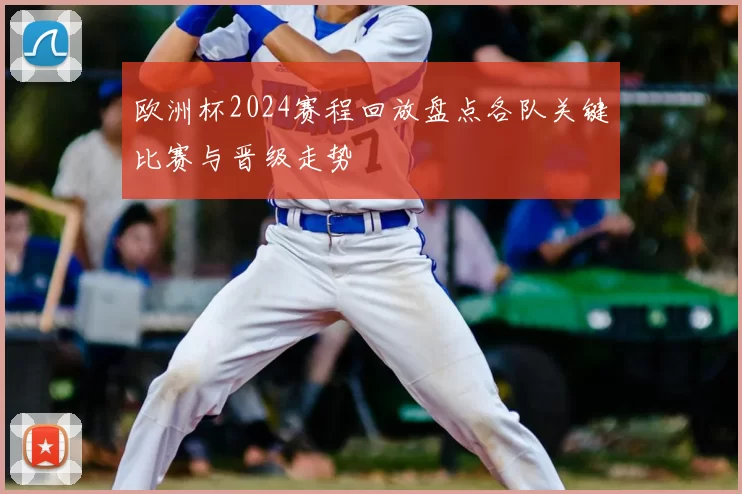 欧洲杯2024赛程回放盘点各队关键比赛与晋级走势