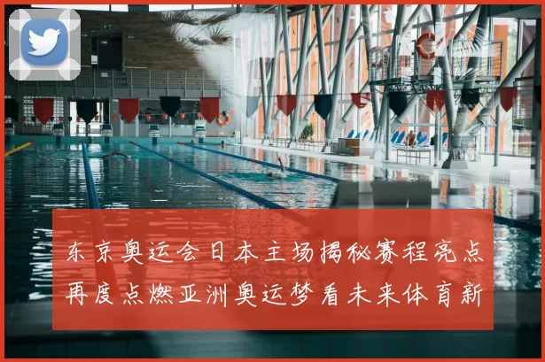 东京奥运会日本主场揭秘赛程亮点再度点燃亚洲奥运梦看未来体育新格局