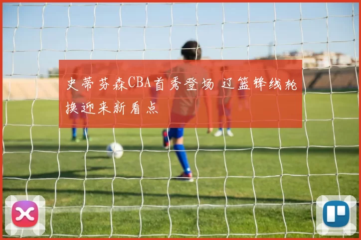 史蒂芬森CBA首秀登场 辽篮锋线轮换迎来新看点