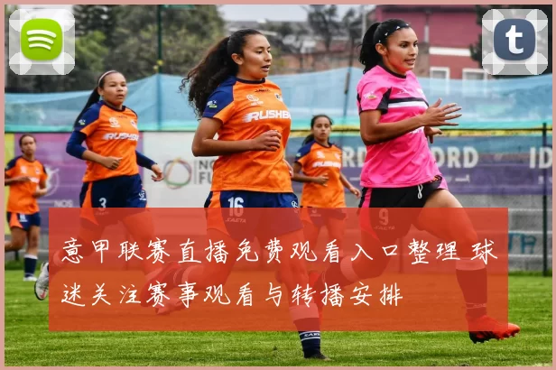 意甲联赛直播免费观看入口整理 球迷关注赛事观看与转播安排