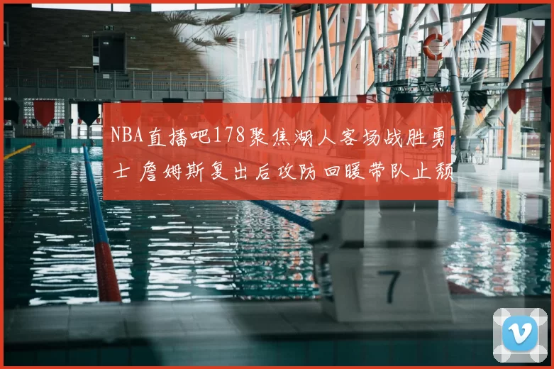 NBA直播吧178聚焦湖人客场战胜勇士 詹姆斯复出后攻防回暖带队止颓