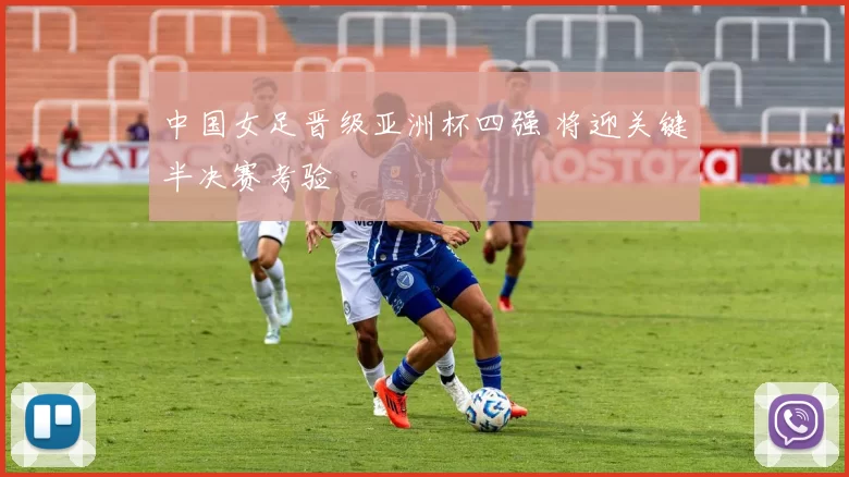 中国女足晋级亚洲杯四强 将迎关键半决赛考验