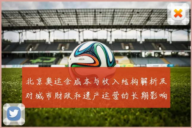 北京奥运会成本与收入结构解析及对城市财政和遗产运营的长期影响