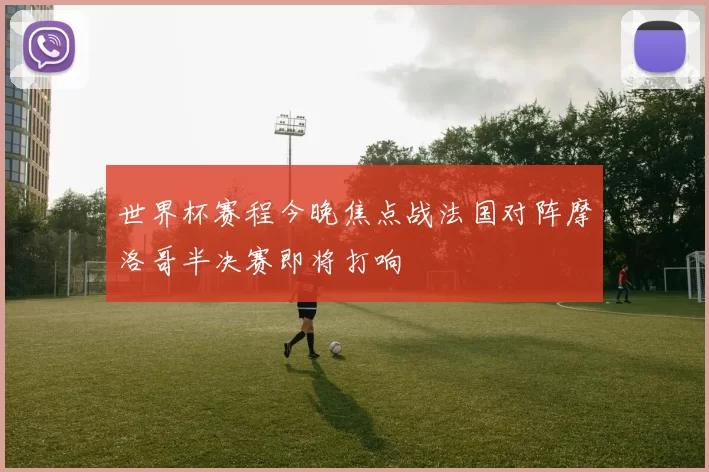 世界杯赛程今晚焦点战法国对阵摩洛哥半决赛即将打响