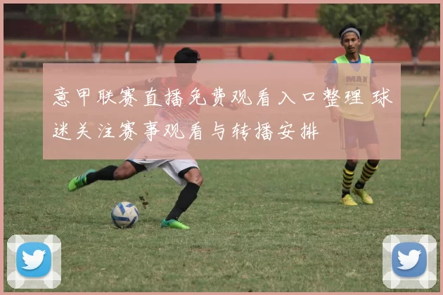 意甲联赛直播免费观看入口整理 球迷关注赛事观看与转播安排