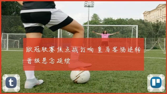 欧冠联赛焦点战打响 皇马客场逆转晋级悬念延续