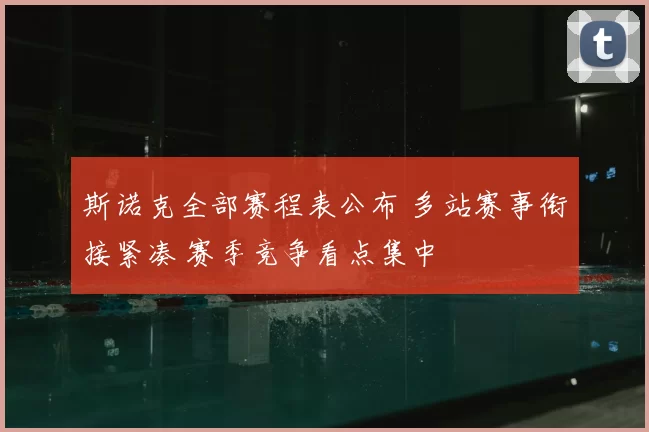 斯诺克全部赛程表公布 多站赛事衔接紧凑 赛季竞争看点集中