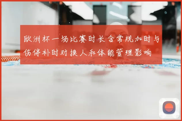欧洲杯一场比赛时长含常规加时与伤停补时对换人和体能管理影响