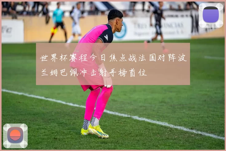 世界杯赛程今日焦点战法国对阵波兰姆巴佩冲击射手榜首位