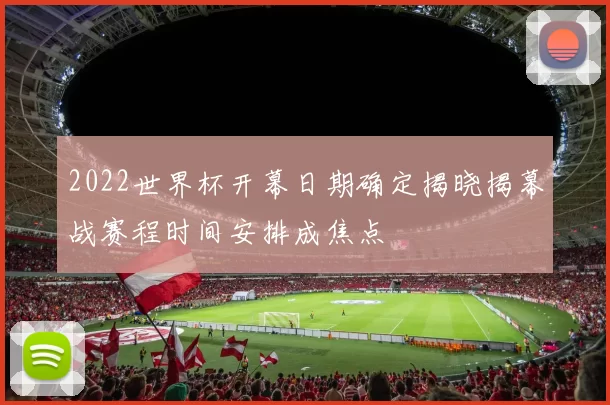 2022世界杯开幕日期确定揭晓揭幕战赛程时间安排成焦点