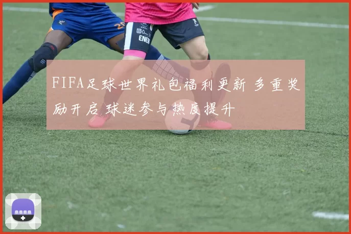 FIFA足球世界礼包福利更新 多重奖励开启 球迷参与热度提升