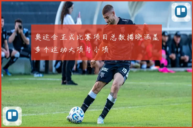 奥运会正式比赛项目总数揭晓涵盖多个运动大项与小项