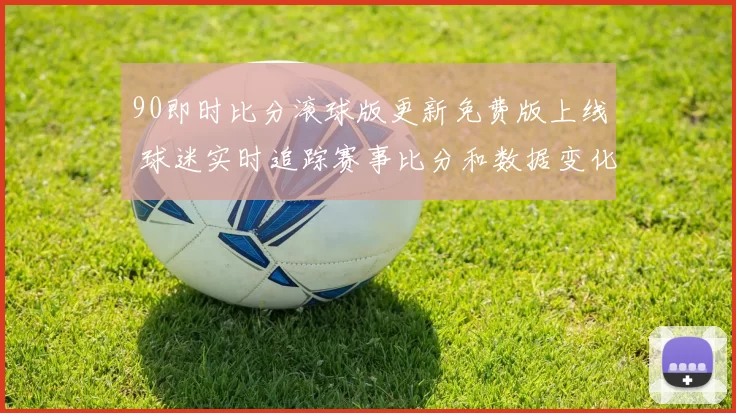 90即时比分滚球版更新免费版上线 球迷实时追踪赛事比分和数据变化