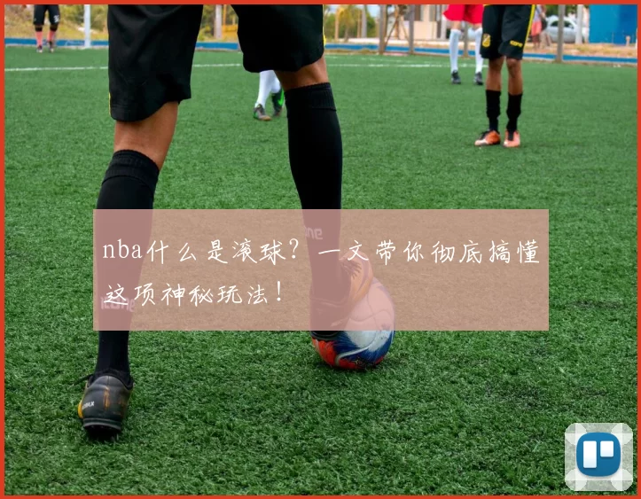 nba什么是滚球？一文带你彻底搞懂这项神秘玩法！