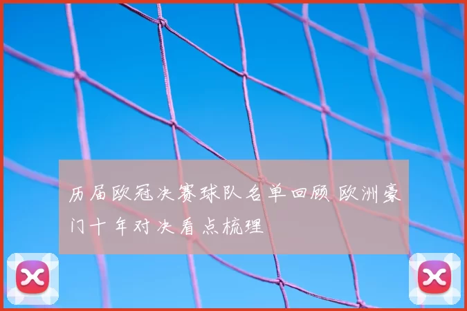 历届欧冠决赛球队名单回顾 欧洲豪门十年对决看点梳理