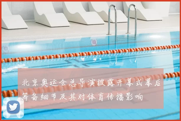 北京奥运会总导演披露开幕式幕后筹备细节及其对体育传播影响