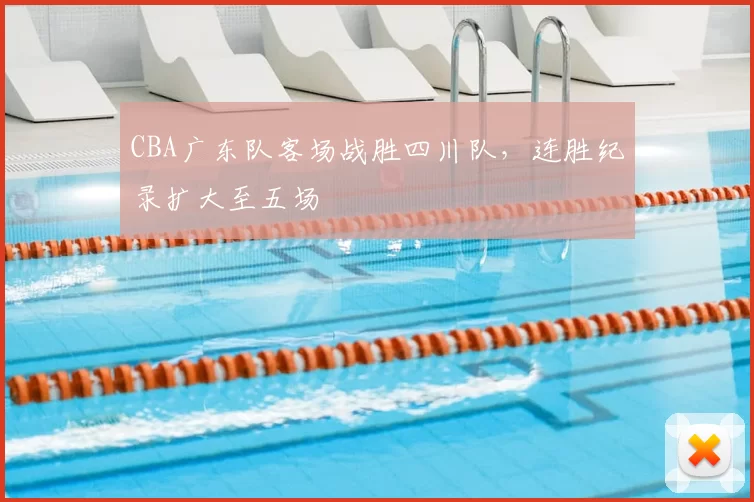 CBA广东队客场战胜四川队，连胜纪录扩大至五场