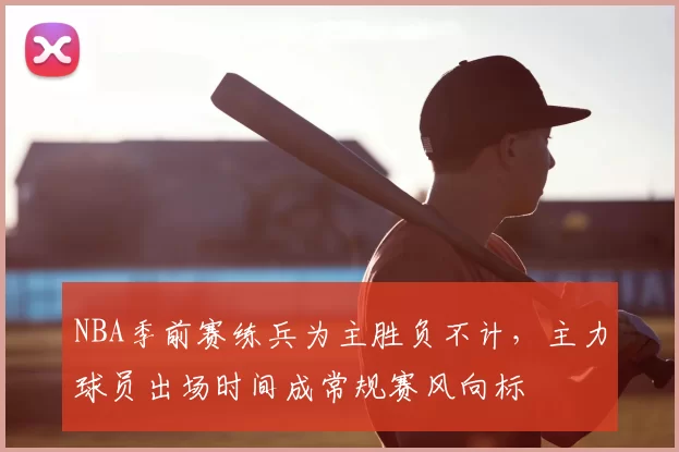 NBA季前赛练兵为主胜负不计,主力球员出场时间成常规赛风向标