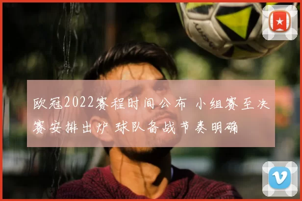 欧冠2022赛程时间公布 小组赛至决赛安排出炉 球队备战节奏明确