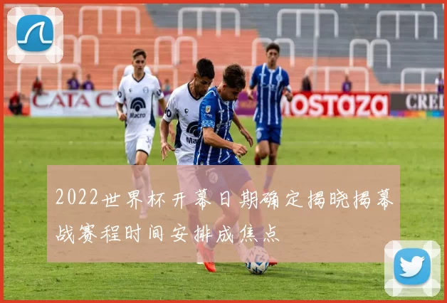 2022世界杯开幕日期确定揭晓揭幕战赛程时间安排成焦点