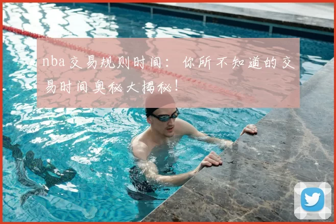 nba交易规则时间：你所不知道的交易时间奥秘大揭秘！