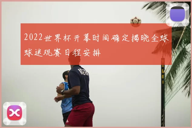 2022世界杯开幕时间确定揭晓全球球迷观赛日程安排