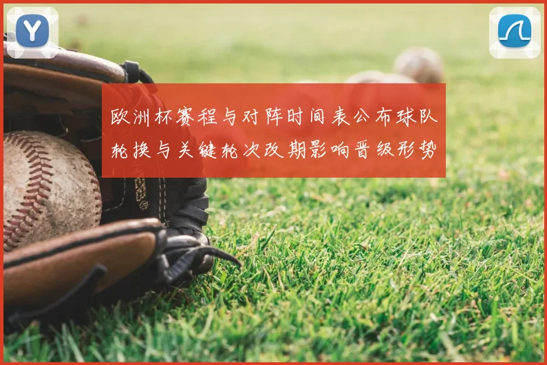 欧洲杯赛程与对阵时间表公布球队轮换与关键轮次改期影响晋级形势