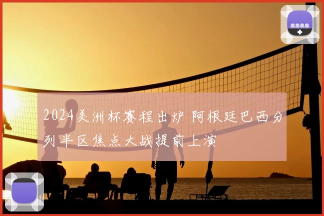 2024美洲杯赛程出炉 阿根廷巴西分列半区焦点大战提前上演