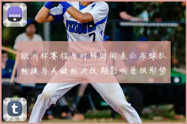 欧洲杯赛程与对阵时间表公布球队轮换与关键轮次改期影响晋级形势