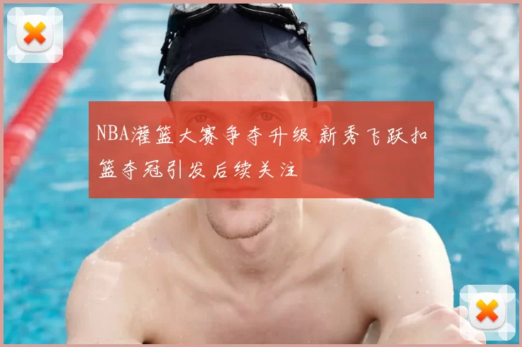NBA灌篮大赛争夺升级 新秀飞跃扣篮夺冠引发后续关注