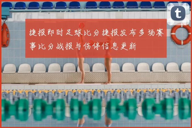 捷报即时足球比分捷报发布多场赛事比分战报与伤停信息更新