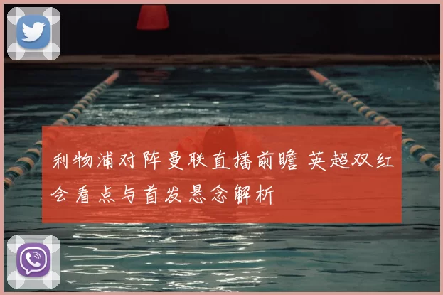 利物浦对阵曼联直播前瞻 英超双红会看点与首发悬念解析