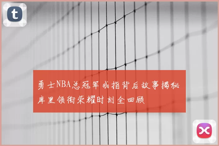 勇士NBA总冠军戒指背后故事揭秘 库里领衔荣耀时刻全回顾