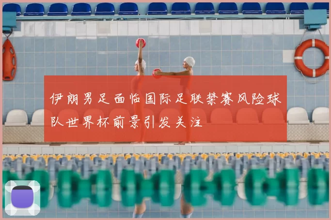 伊朗男足面临国际足联禁赛风险球队世界杯前景引发关注
