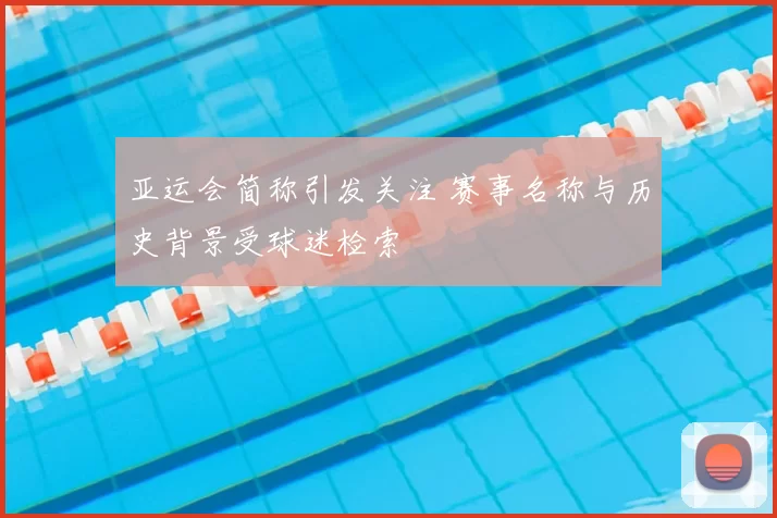 亚运会简称引发关注 赛事名称与历史背景受球迷检索