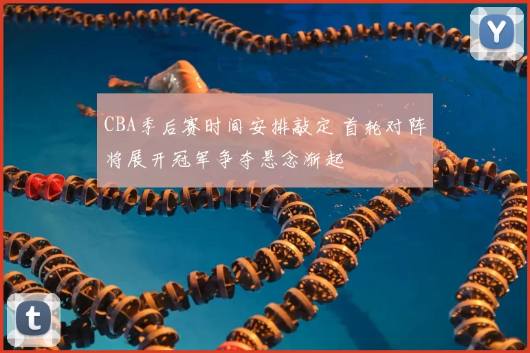 CBA季后赛时间安排敲定 首轮对阵将展开冠军争夺悬念渐起