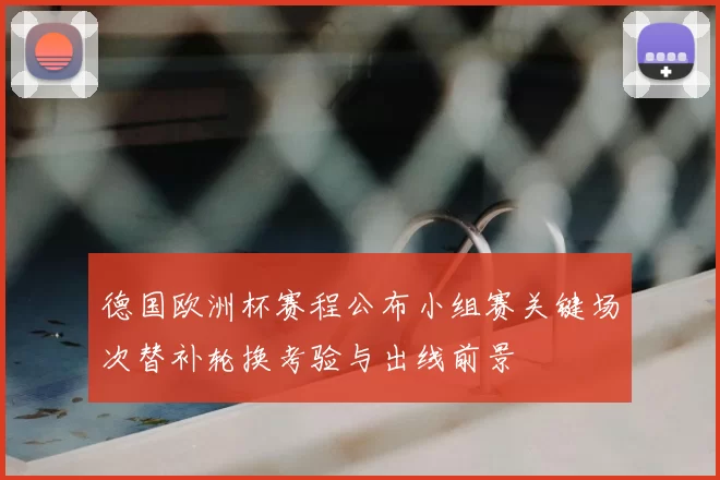 德国欧洲杯赛程公布小组赛关键场次替补轮换考验与出线前景