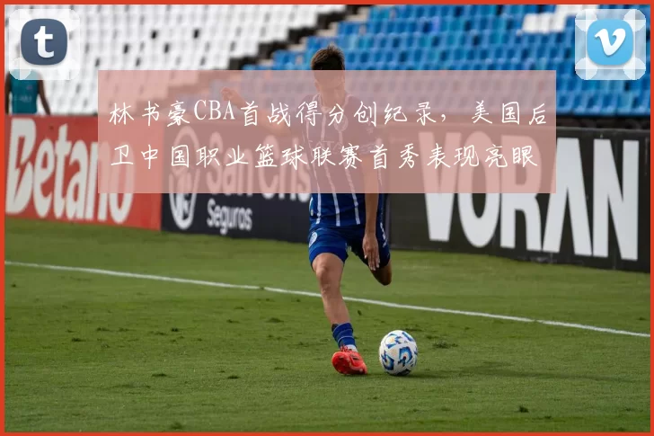 林书豪CBA首战得分创纪录，美国后卫中国职业篮球联赛首秀表现亮眼