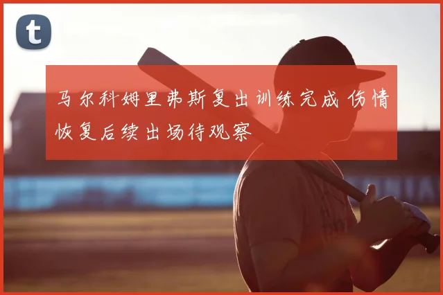 马尔科姆里弗斯复出训练完成 伤情恢复后续出场待观察