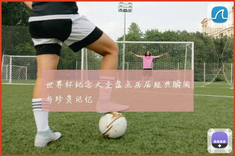 世界杯纪念大全盘点历届经典瞬间与珍贵记忆