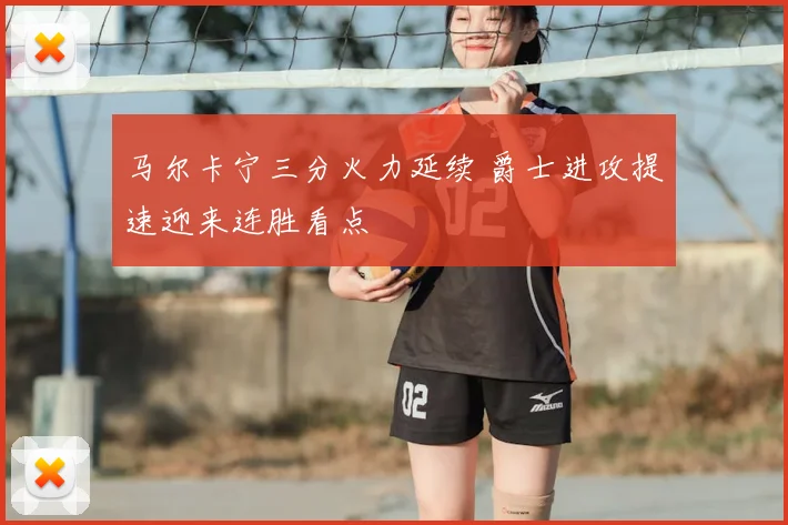 马尔卡宁三分火力延续 爵士进攻提速迎来连胜看点