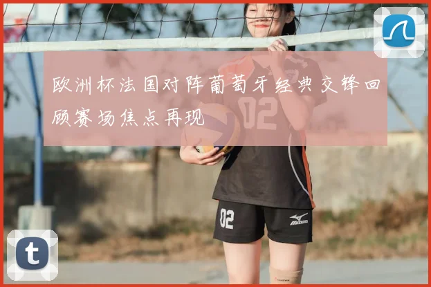 欧洲杯法国对阵葡萄牙经典交锋回顾赛场焦点再现