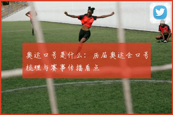 奥运口号是什么:历届奥运会口号梳理与赛事传播看点