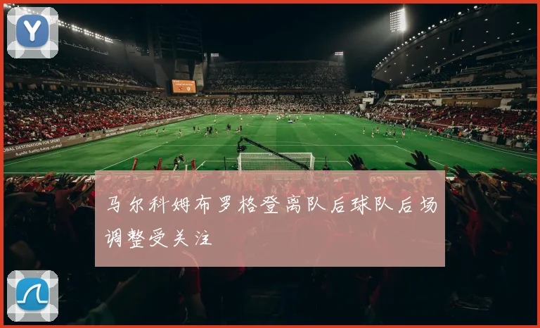马尔科姆布罗格登离队后球队后场调整受关注