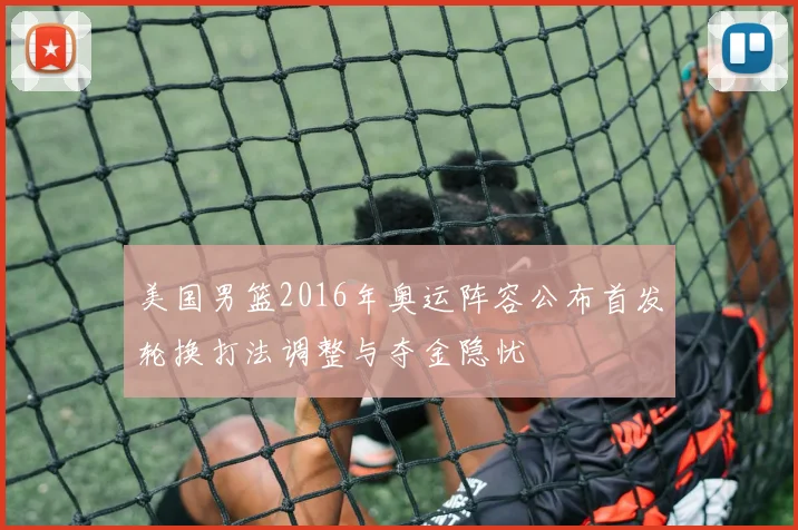 美国男篮2016年奥运阵容公布首发轮换打法调整与夺金隐忧