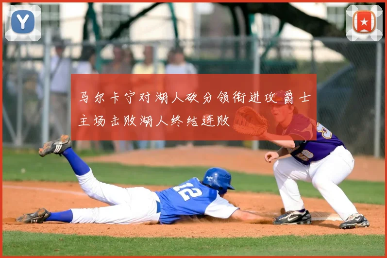 马尔卡宁对湖人砍分领衔进攻 爵士主场击败湖人终结连败