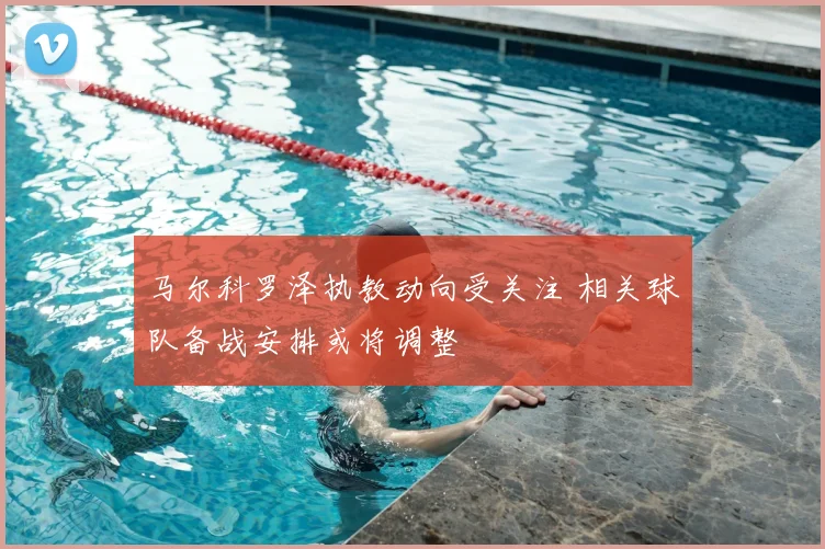 马尔科罗泽执教动向受关注 相关球队备战安排或将调整