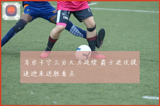 马尔卡宁三分火力延续 爵士进攻提速迎来连胜看点