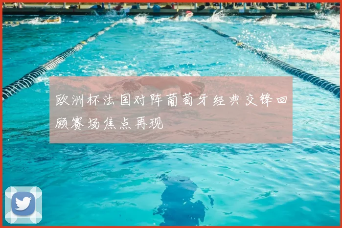 欧洲杯法国对阵葡萄牙经典交锋回顾赛场焦点再现